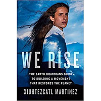 We Rise: The Earth Guardians Guide to Building a Movement that Restores the Planet By Xiuhtezcatl Martinez with Justin Spizman